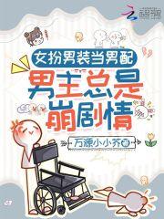 女扮男装当男配男主总是崩剧情万源小小芥