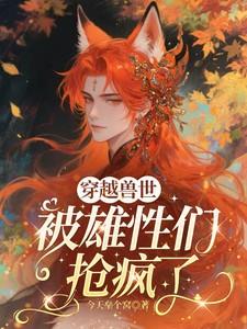 穿越兽世被雄性们抢疯了免费阅读全文 穿越兽世被雄性们抢疯了免费阅读全文