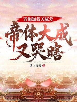 青梅嫌我天赋差,帝体大成又哭瞎 青梅嫌我天赋差,帝体大成又哭瞎