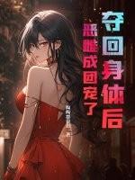 夺回身体后,恶雌成团宠了 夺回身体后,恶雌成团宠了